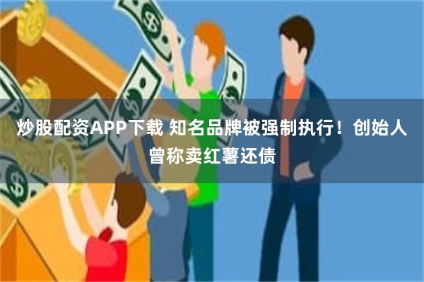 炒股配资APP下载 知名品牌被强制执行！创始人曾称卖红薯还债