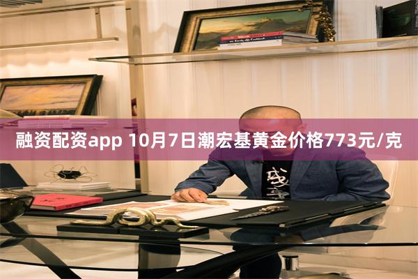 融资配资app 10月7日潮宏基黄金价格773元/克