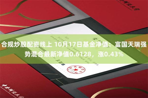 合规炒股配资线上 10月17日基金净值：富国天瑞强势混合最新净值0.6128，涨0.43%