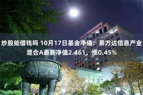 炒股能借钱吗 10月17日基金净值：易方达信息产业混合A最新净值2.461，涨0.45%