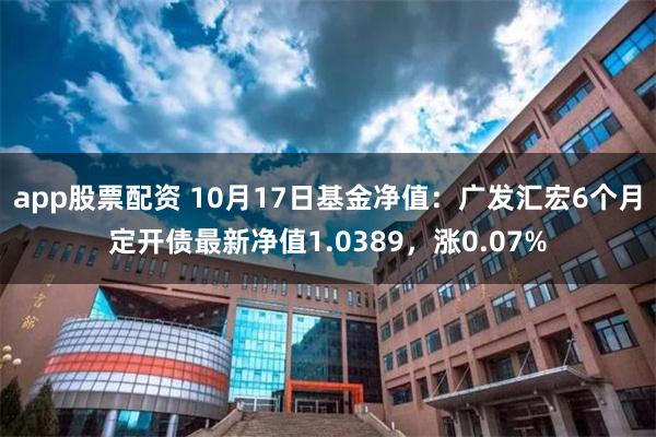 app股票配资 10月17日基金净值：广发汇宏6个月定开债最新净值1.0389，涨0.07%