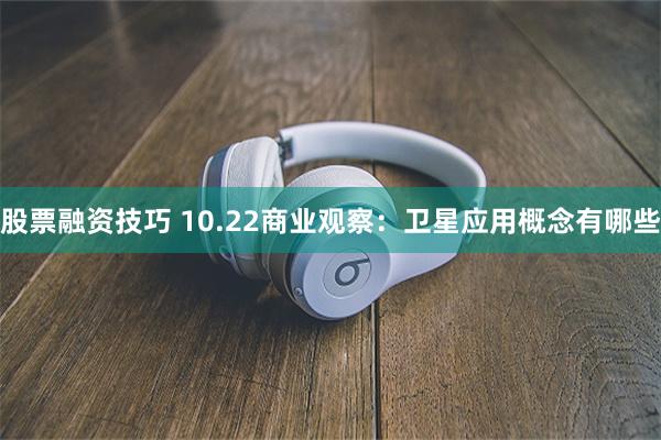 股票融资技巧 10.22商业观察：卫星应用概念有哪些