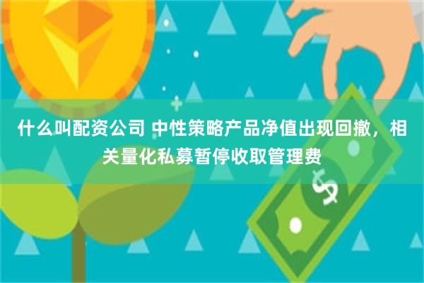 什么叫配资公司 中性策略产品净值出现回撤，相关量化私募暂停收取管理费