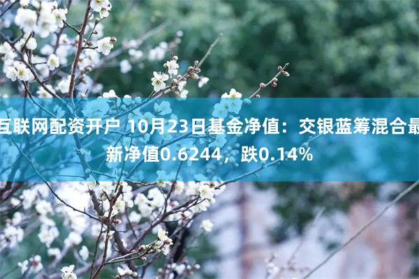 互联网配资开户 10月23日基金净值：交银蓝筹混合最新净值0.6244，跌0.14%