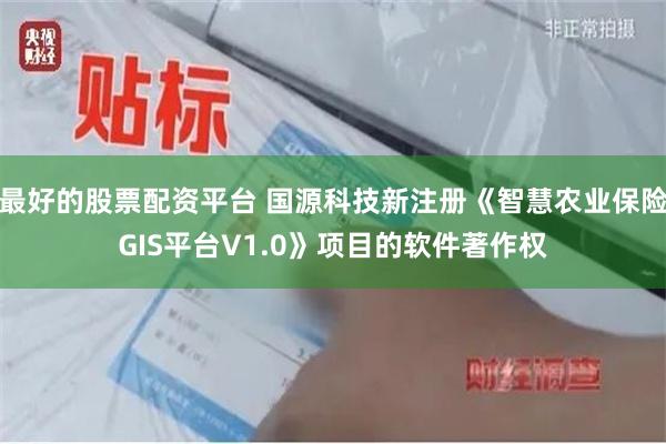 最好的股票配资平台 国源科技新注册《智慧农业保险GIS平台V1.0》项目的软件著作权