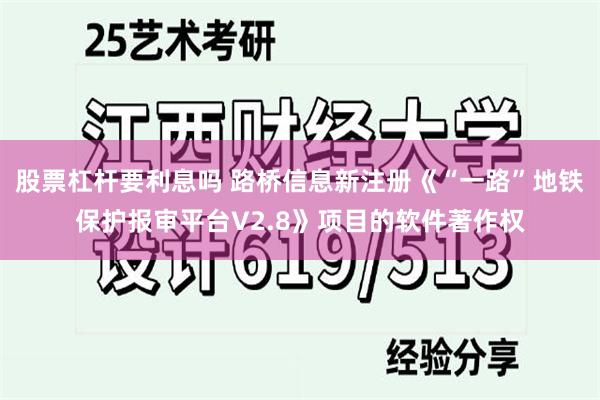 股票杠杆要利息吗 路桥信息新注册《“一路”地铁保护报审平台V2.8》项目的软件著作权