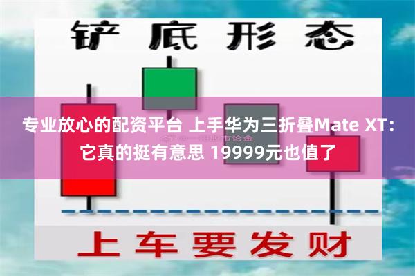 专业放心的配资平台 上手华为三折叠Mate XT：它真的挺有意思 19999元也值了