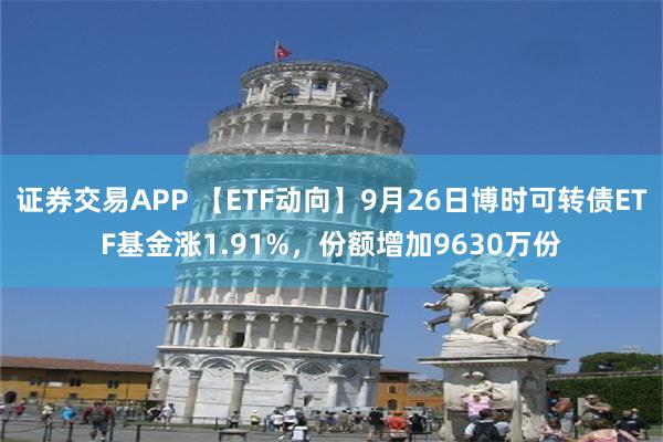 证券交易APP 【ETF动向】9月26日博时可转债ETF基金涨1.91%，份额增加9630万份