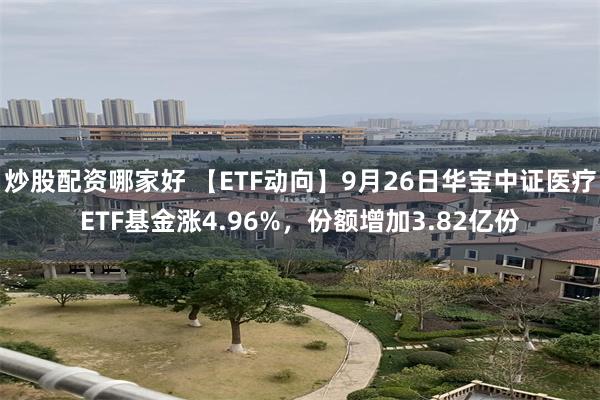 炒股配资哪家好 【ETF动向】9月26日华宝中证医疗ETF基金涨4.96%，份额增加3.82亿份