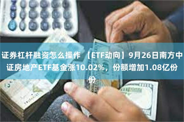 证券杠杆融资怎么操作 【ETF动向】9月26日南方中证房地产ETF基金涨10.02%，份额增加1.08亿份