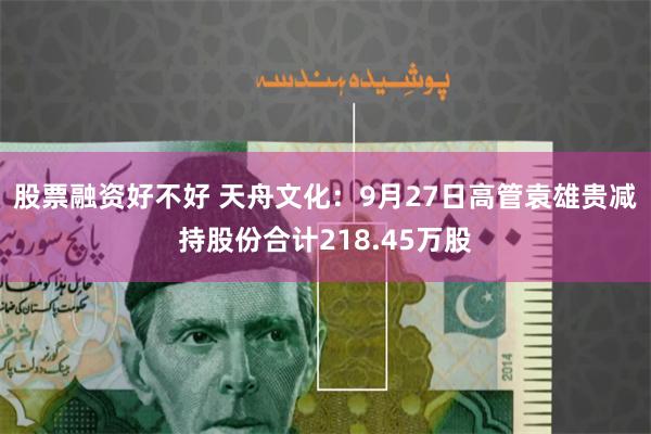 股票融资好不好 天舟文化：9月27日高管袁雄贵减持股份合计218.45万股