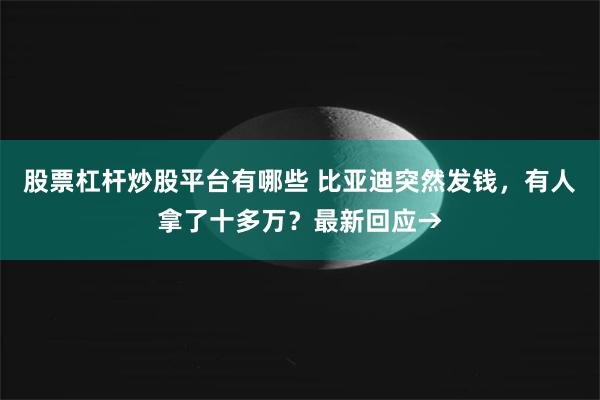 股票杠杆炒股平台有哪些 比亚迪突然发钱，有人拿了十多万？最新回应→