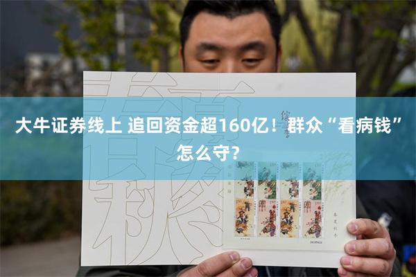 大牛证券线上 追回资金超160亿！群众“看病钱”怎么守？