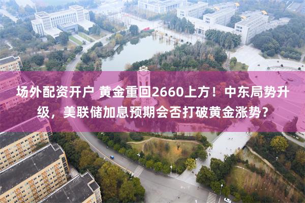 场外配资开户 黄金重回2660上方！中东局势升级，美联储加息预期会否打破黄金涨势？