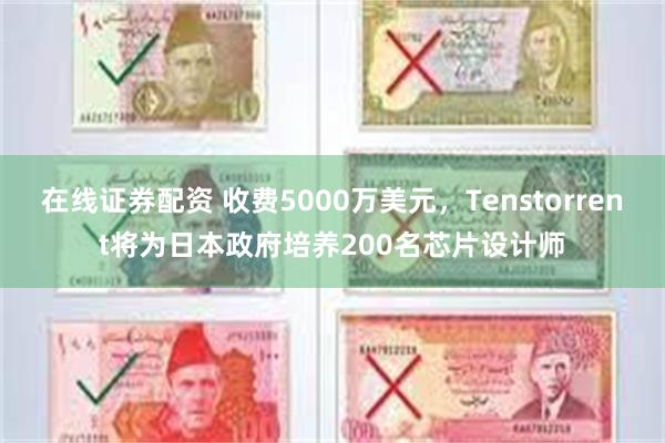 在线证券配资 收费5000万美元，Tenstorrent将为日本政府培养200名芯片设计师