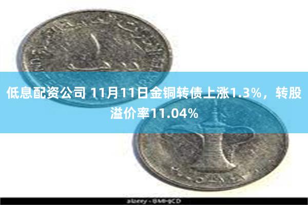 低息配资公司 11月11日金铜转债上涨1.3%，转股溢价率11.04%