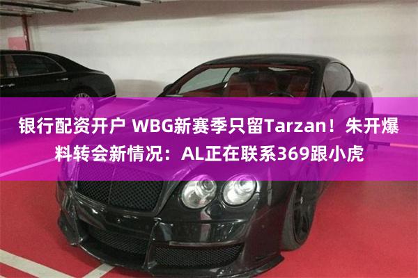 银行配资开户 WBG新赛季只留Tarzan！朱开爆料转会新情况：AL正在联系369跟小虎