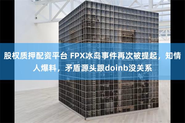 股权质押配资平台 FPX冰岛事件再次被提起，知情人爆料，矛盾源头跟doinb没关系