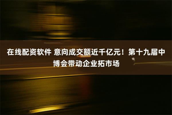 在线配资软件 意向成交额近千亿元！第十九届中博会带动企业拓市场