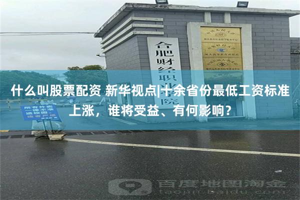 什么叫股票配资 新华视点|十余省份最低工资标准上涨，谁将受益、有何影响？