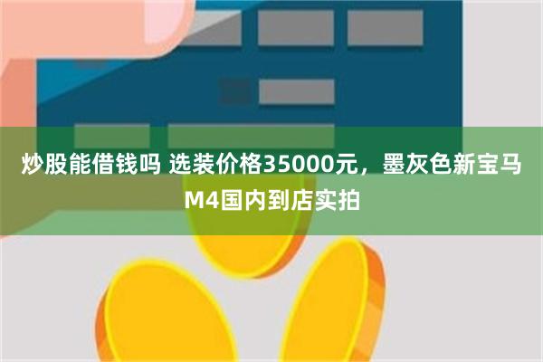 炒股能借钱吗 选装价格35000元，墨灰色新宝马M4国内到店实拍