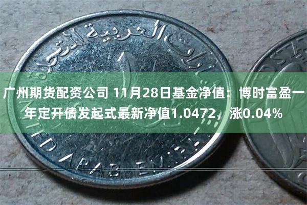 广州期货配资公司 11月28日基金净值：博时富盈一年定开债发起式最新净值1.0472，涨0.04%