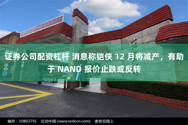 证券公司配资杠杆 消息称铠侠 12 月将减产，有助于 NAND 报价止跌或反转