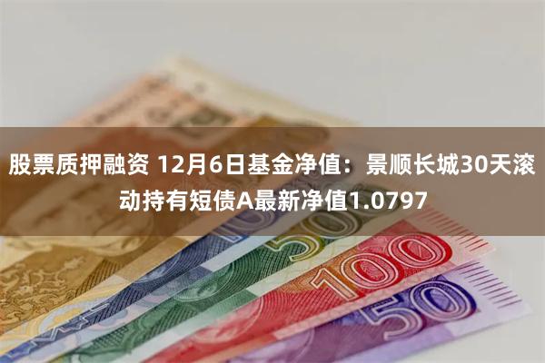 股票质押融资 12月6日基金净值：景顺长城30天滚动持有短债A最新净值1.0797