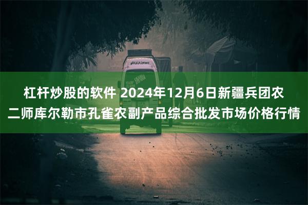 杠杆炒股的软件 2024年12月6日新疆兵团农二师库尔勒市孔雀农副产品综合批发市场价格行情