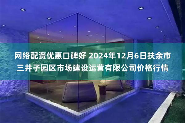 网络配资优惠口碑好 2024年12月6日扶余市三井子园区市场建设运营有限公司价格行情