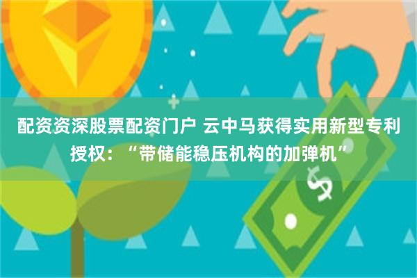 配资资深股票配资门户 云中马获得实用新型专利授权：“带储能稳压机构的加弹机”