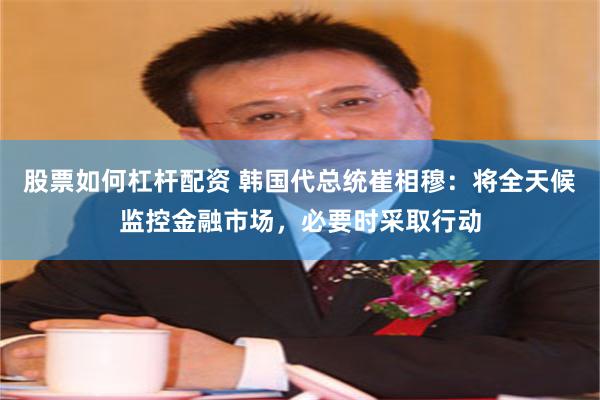 股票如何杠杆配资 韩国代总统崔相穆：将全天候监控金融市场，必要时采取行动