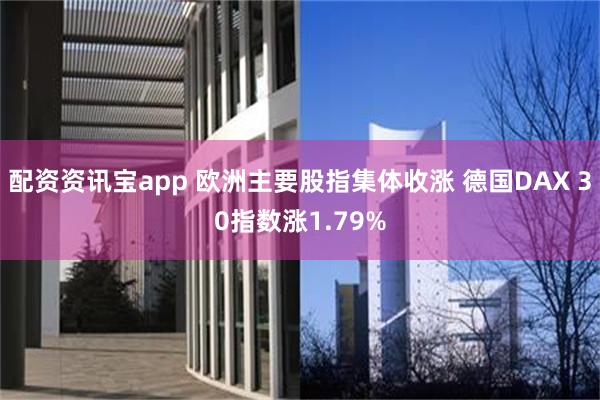 配资资讯宝app 欧洲主要股指集体收涨 德国DAX 30指数涨1.79%