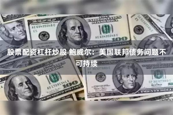 股票配资杠杆炒股 鲍威尔：美国联邦债务问题不可持续