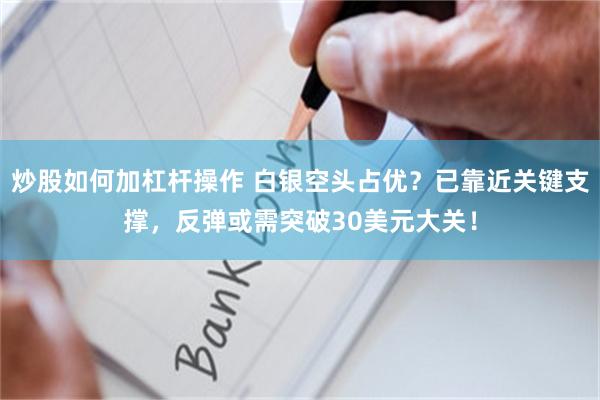 炒股如何加杠杆操作 白银空头占优？已靠近关键支撑，反弹或需突破30美元大关！