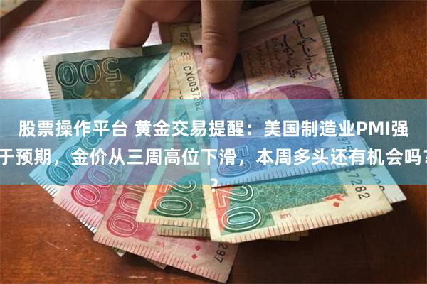 股票操作平台 黄金交易提醒：美国制造业PMI强于预期，金价从三周高位下滑，本周多头还有机会吗？