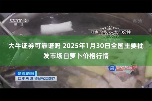 大牛证券可靠谱吗 2025年1月30日全国主要批发市场白萝卜价格行情