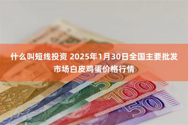 什么叫短线投资 2025年1月30日全国主要批发市场白皮鸡蛋价格行情