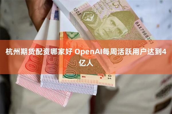 杭州期货配资哪家好 OpenAI每周活跃用户达到4亿人