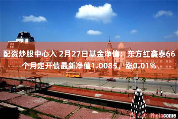 配资炒股中心入 2月27日基金净值：东方红鑫泰66个月定开债最新净值1.0085，涨0.01%