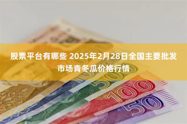 股票平台有哪些 2025年2月28日全国主要批发市场青冬瓜价格行情