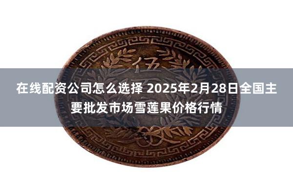 在线配资公司怎么选择 2025年2月28日全国主要批发市场雪莲果价格行情