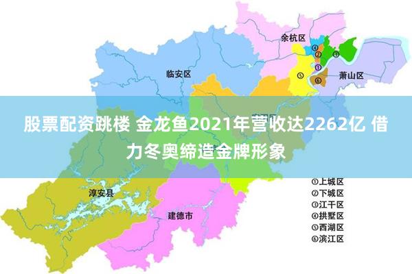 股票配资跳楼 金龙鱼2021年营收达2262亿 借力冬奥缔造金牌形象