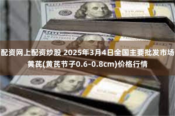 配资网上配资炒股 2025年3月4日全国主要批发市场黄芪(黄芪节子0.6-0.8cm)价格行情