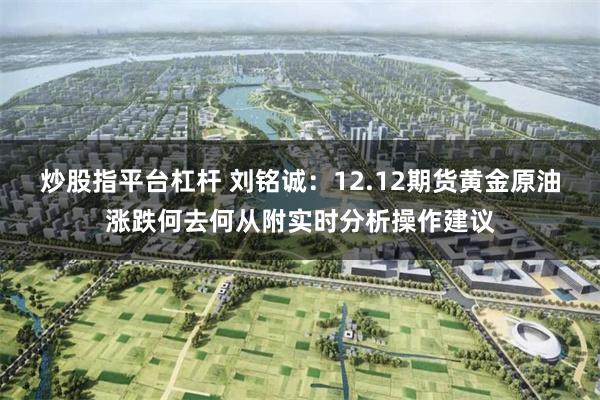 炒股指平台杠杆 刘铭诚：12.12期货黄金原油涨跌何去何从附实时分析操作建议