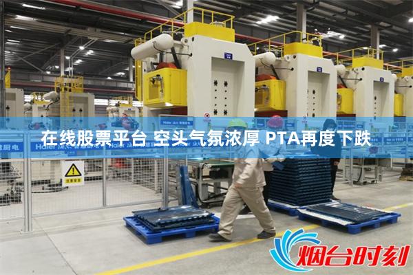 在线股票平台 空头气氛浓厚 PTA再度下跌