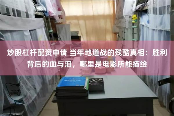 炒股杠杆配资申请 当年地道战的残酷真相：胜利背后的血与泪，哪里是电影所能描绘